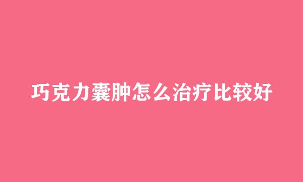 巧克力囊肿怎么治疗比较好