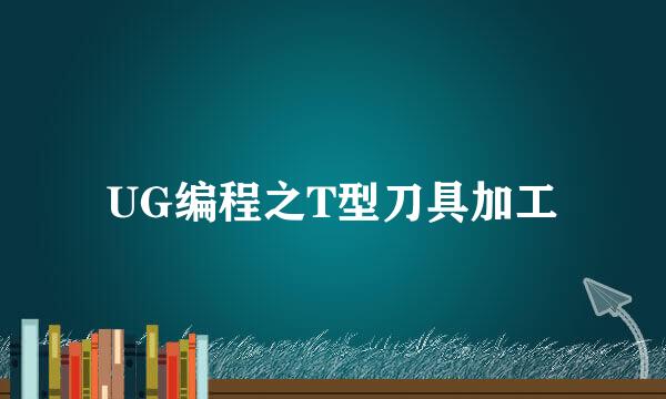 UG编程之T型刀具加工