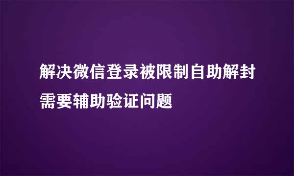 解决微信登录被限制自助解封需要辅助验证问题