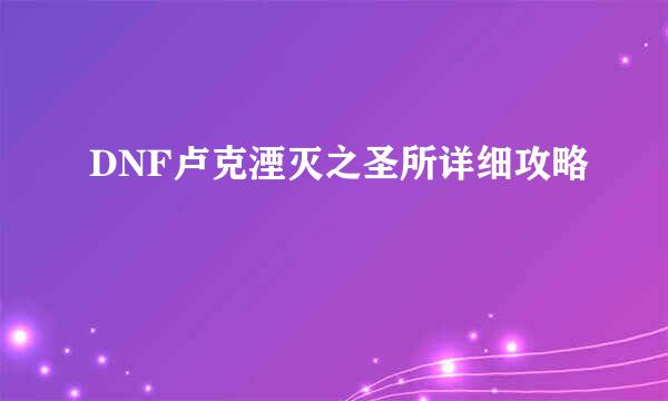 DNF卢克湮灭之圣所详细攻略