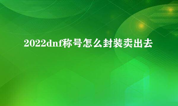 2022dnf称号怎么封装卖出去