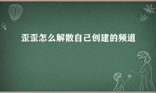 歪歪怎么解散自己创建的频道