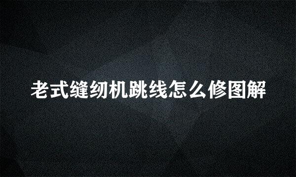 老式缝纫机跳线怎么修图解
