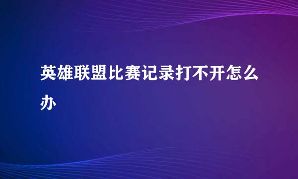 英雄联盟比赛记录打不开怎么办