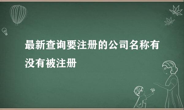 最新查询要注册的公司名称有没有被注册