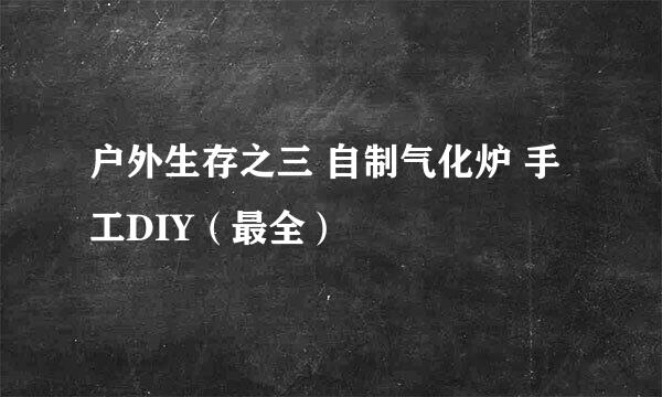 户外生存之三 自制气化炉 手工DIY（最全）