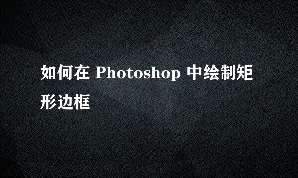 如何在 Photoshop 中绘制矩形边框