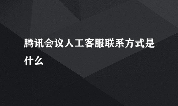腾讯会议人工客服联系方式是什么