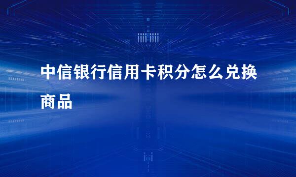 中信银行信用卡积分怎么兑换商品