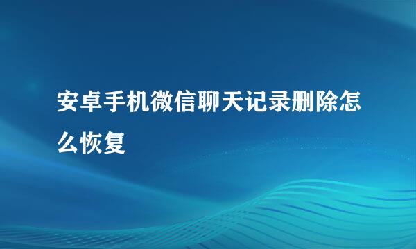 安卓手机微信聊天记录删除怎么恢复