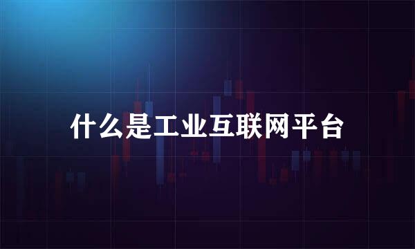 什么是工业互联网平台