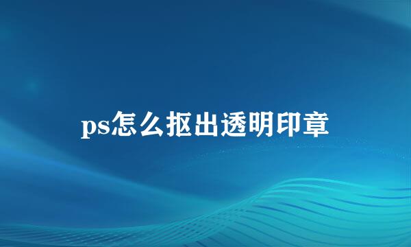 ps怎么抠出透明印章