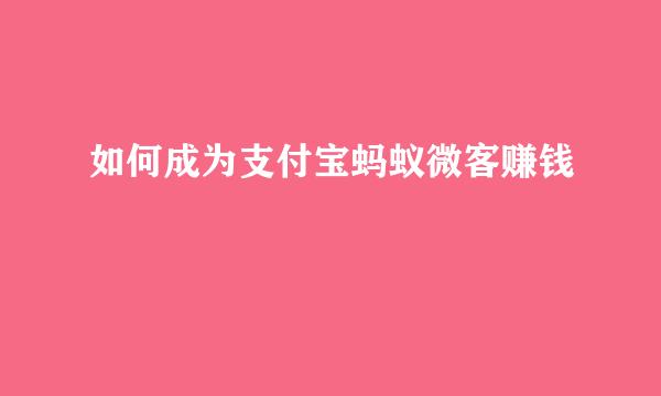 如何成为支付宝蚂蚁微客赚钱