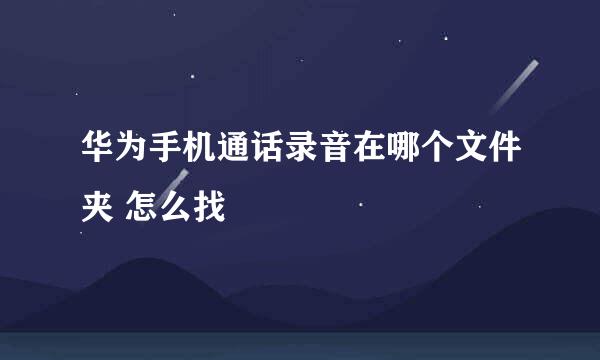华为手机通话录音在哪个文件夹 怎么找