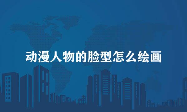 动漫人物的脸型怎么绘画
