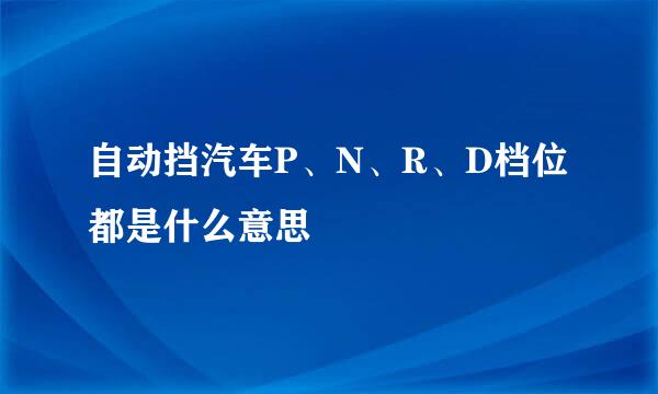 自动挡汽车P、N、R、D档位都是什么意思