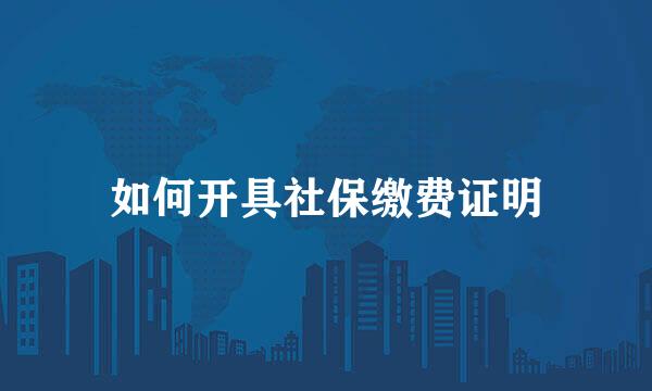如何开具社保缴费证明
