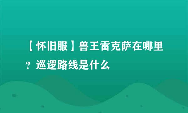 【怀旧服】兽王雷克萨在哪里？巡逻路线是什么