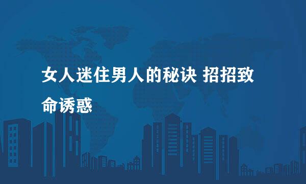 女人迷住男人的秘诀 招招致命诱惑