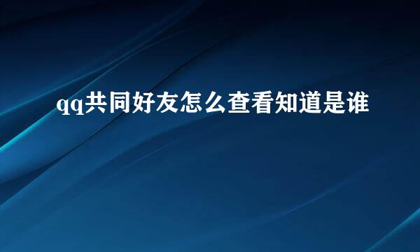 qq共同好友怎么查看知道是谁