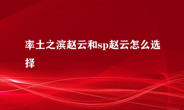 率土之滨赵云和sp赵云怎么选择