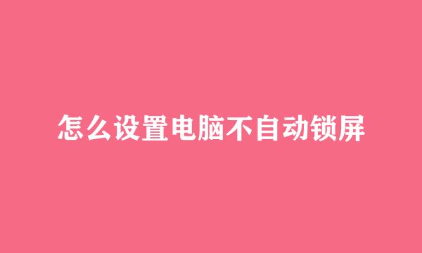 怎么设置电脑不自动锁屏