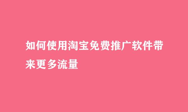 如何使用淘宝免费推广软件带来更多流量