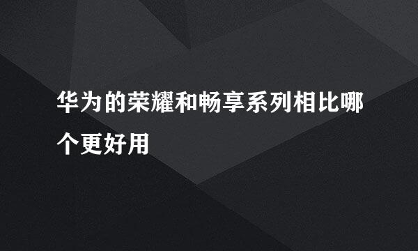 华为的荣耀和畅享系列相比哪个更好用