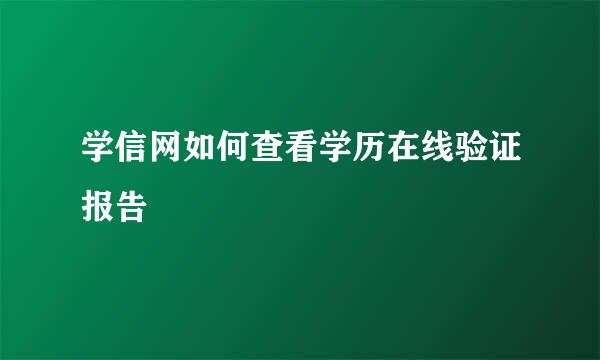 学信网如何查看学历在线验证报告