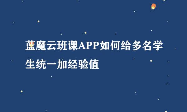 蓝魔云班课APP如何给多名学生统一加经验值