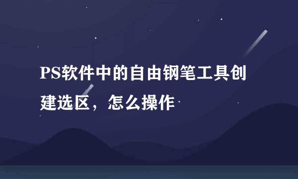 PS软件中的自由钢笔工具创建选区，怎么操作
