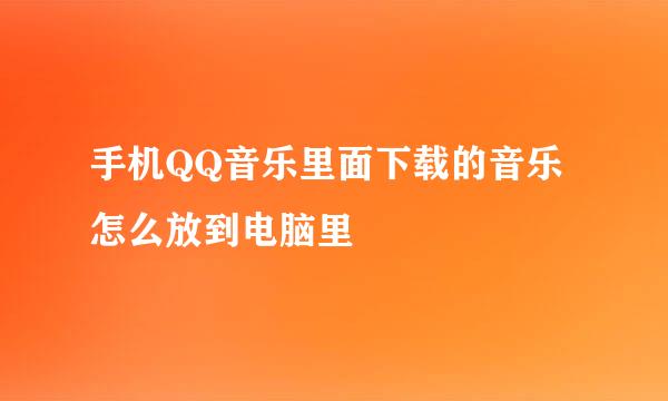 手机QQ音乐里面下载的音乐怎么放到电脑里