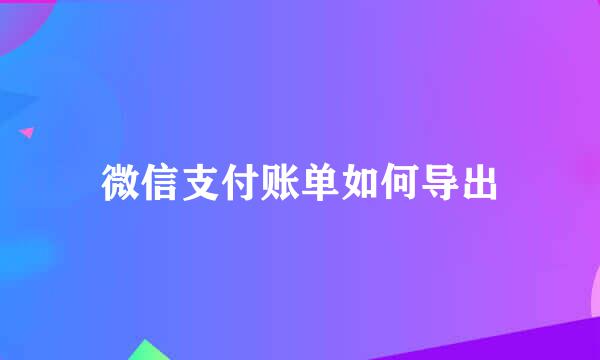 微信支付账单如何导出