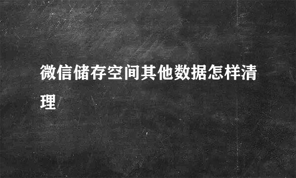 微信储存空间其他数据怎样清理