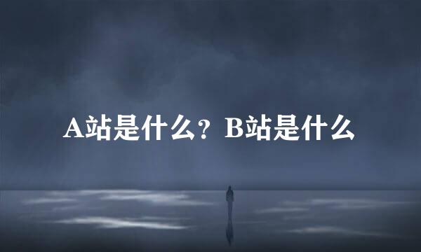 A站是什么？B站是什么