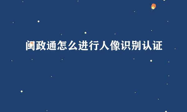 闽政通怎么进行人像识别认证