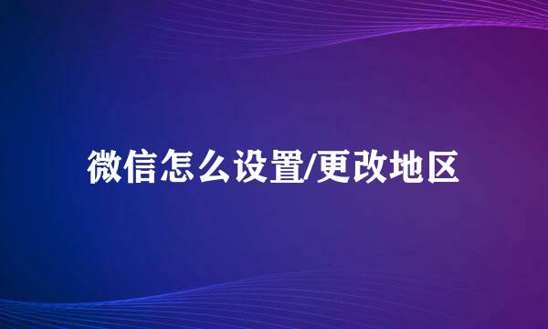 微信怎么设置/更改地区