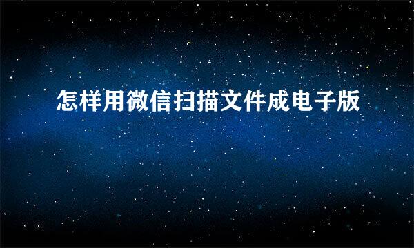 怎样用微信扫描文件成电子版