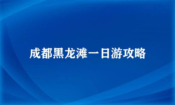 成都黑龙滩一日游攻略