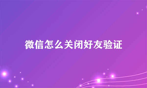 微信怎么关闭好友验证