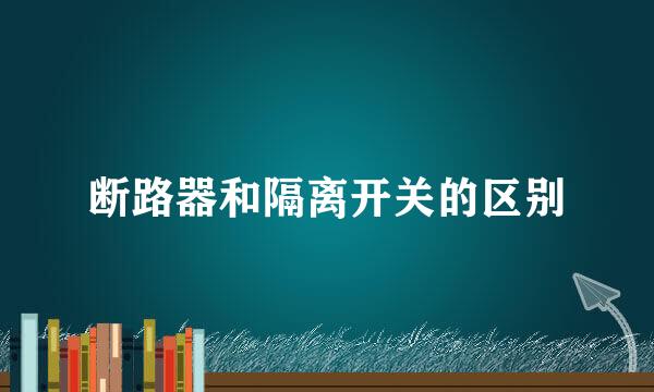 断路器和隔离开关的区别