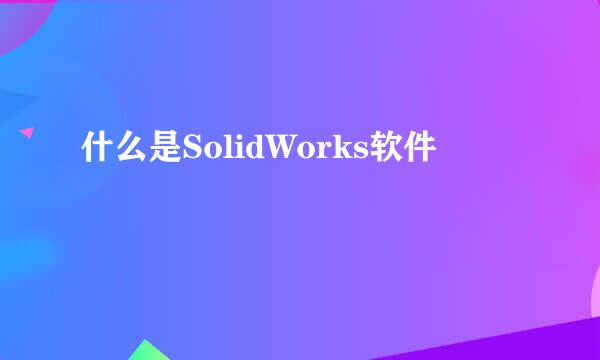 什么是SolidWorks软件