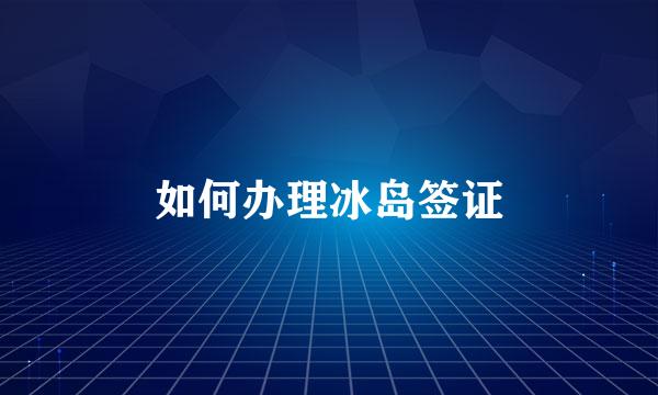 如何办理冰岛签证