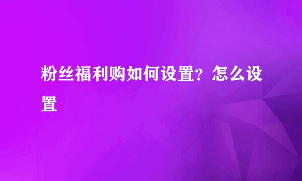粉丝福利购如何设置？怎么设置