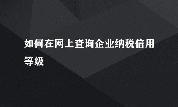 如何在网上查询企业纳税信用等级