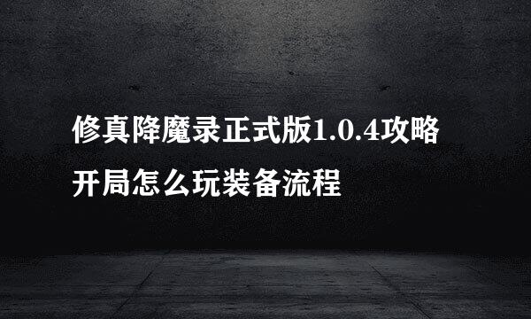 修真降魔录正式版1.0.4攻略开局怎么玩装备流程