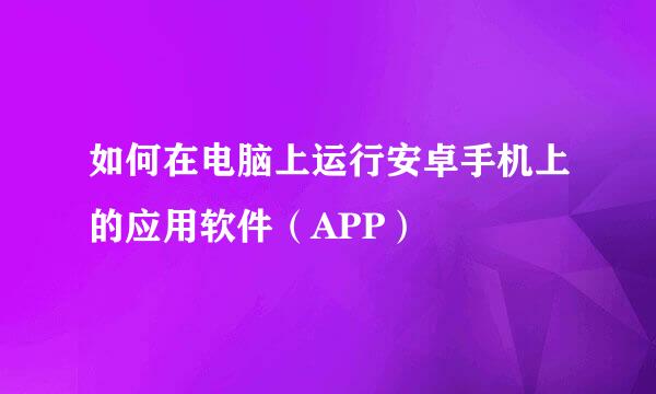如何在电脑上运行安卓手机上的应用软件（APP）