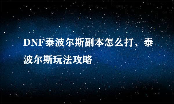 DNF泰波尔斯副本怎么打，泰波尔斯玩法攻略
