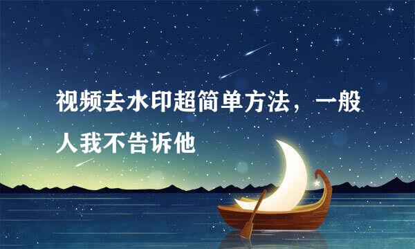 视频去水印超简单方法，一般人我不告诉他