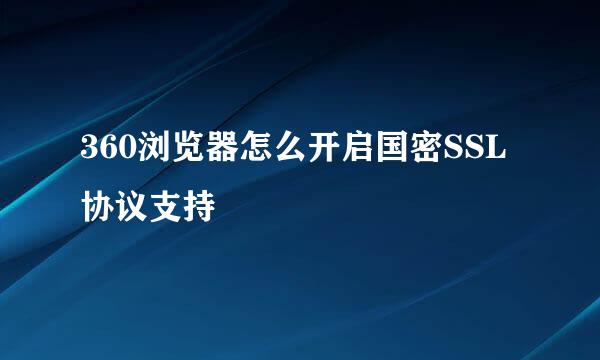 360浏览器怎么开启国密SSL协议支持 